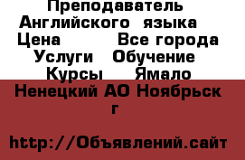  Преподаватель  Английского  языка  › Цена ­ 500 - Все города Услуги » Обучение. Курсы   . Ямало-Ненецкий АО,Ноябрьск г.